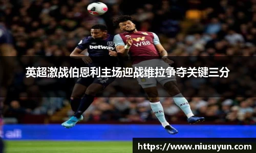 英超激战伯恩利主场迎战维拉争夺关键三分